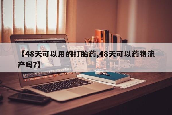 米非米索网上购买【48天可以用的打胎药,48天可以药物流产吗?】