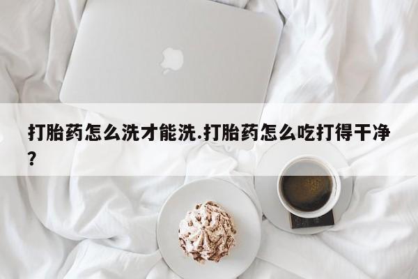米非米索网上购买打胎药怎么洗才能洗.打胎药怎么吃打得干净？