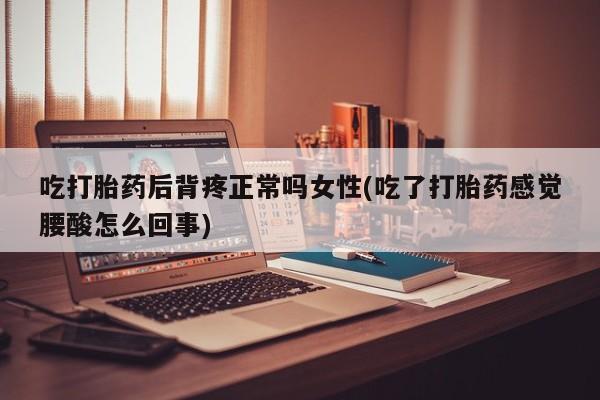 米非米索网上购买吃打胎药后背疼正常吗女性(吃了打胎药感觉腰酸怎么回事)