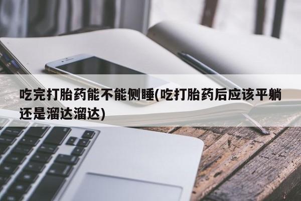 米非米索网上购买吃完打胎药能不能侧睡(吃打胎药后应该平躺还是溜达溜达)