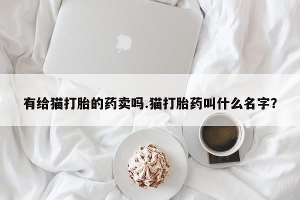 米非米索网上购买有给猫打胎的药卖吗.猫打胎药叫什么名字？